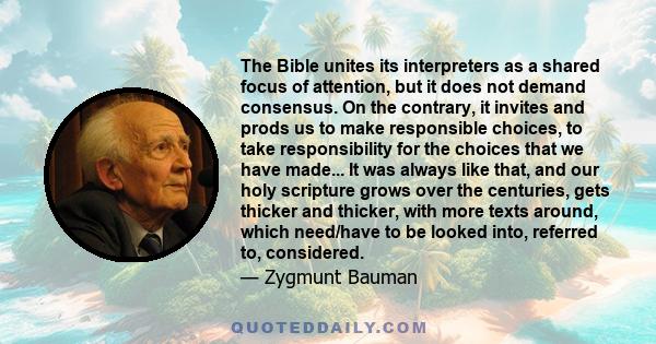 The Bible unites its interpreters as a shared focus of attention, but it does not demand consensus. On the contrary, it invites and prods us to make responsible choices, to take responsibility for the choices that we