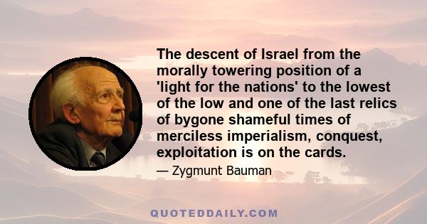 The descent of Israel from the morally towering position of a 'light for the nations' to the lowest of the low and one of the last relics of bygone shameful times of merciless imperialism, conquest, exploitation is on