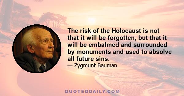 The risk of the Holocaust is not that it will be forgotten, but that it will be embalmed and surrounded by monuments and used to absolve all future sins.