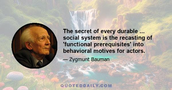 The secret of every durable ... social system is the recasting of 'functional prerequisites' into behavioral motives for actors.