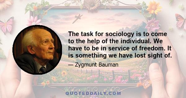 The task for sociology is to come to the help of the individual. We have to be in service of freedom. It is something we have lost sight of.