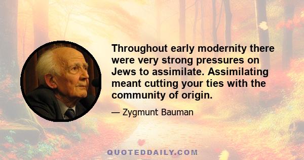 Throughout early modernity there were very strong pressures on Jews to assimilate. Assimilating meant cutting your ties with the community of origin.