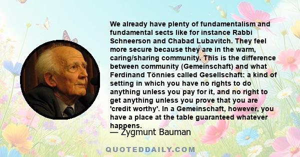 We already have plenty of fundamentalism and fundamental sects like for instance Rabbi Schneerson and Chabad Lubavitch. They feel more secure because they are in the warm, caring/sharing community. This is the