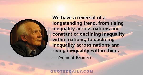 We have a reversal of a longstanding trend, from rising inequality across nations and constant or declining inequality within nations, to declining inequality across nations and rising inequality within them.