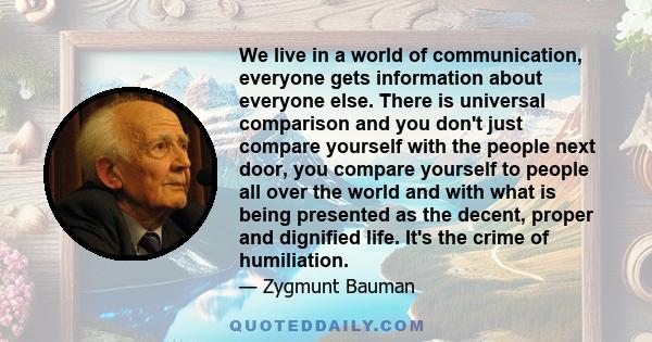 We live in a world of communication, everyone gets information about everyone else. There is universal comparison and you don't just compare yourself with the people next door, you compare yourself to people all over