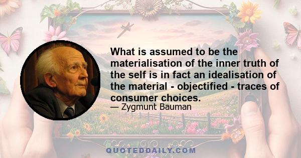 What is assumed to be the materialisation of the inner truth of the self is in fact an idealisation of the material - objectified - traces of consumer choices.