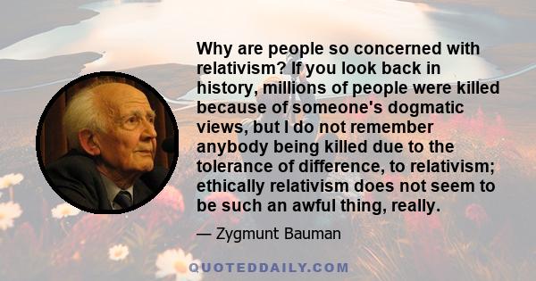 Why are people so concerned with relativism? If you look back in history, millions of people were killed because of someone's dogmatic views, but I do not remember anybody being killed due to the tolerance of