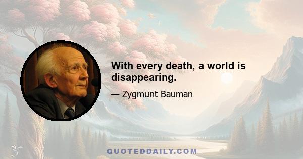 With every death, a world is disappearing.