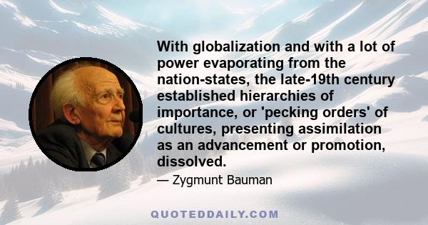 With globalization and with a lot of power evaporating from the nation-states, the late-19th century established hierarchies of importance, or 'pecking orders' of cultures, presenting assimilation as an advancement or