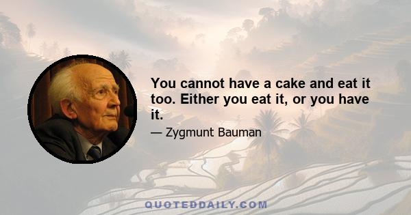 You cannot have a cake and eat it too. Either you eat it, or you have it.