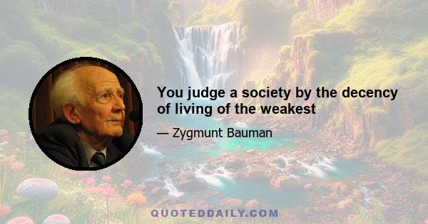 You judge a society by the decency of living of the weakest