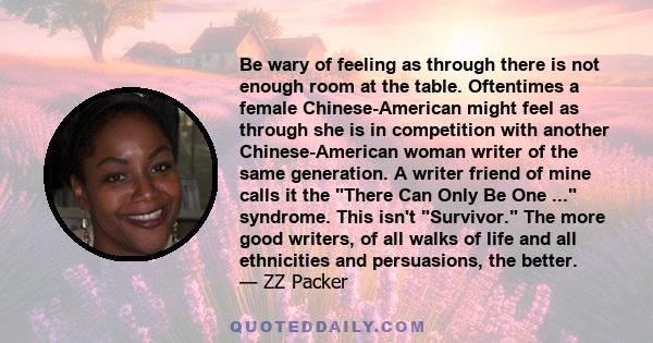 Be wary of feeling as through there is not enough room at the table. Oftentimes a female Chinese-American might feel as through she is in competition with another Chinese-American woman writer of the same generation. A